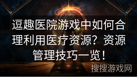 逗趣医院游戏中如何合理利用医疗资源？资源管理技巧一览！