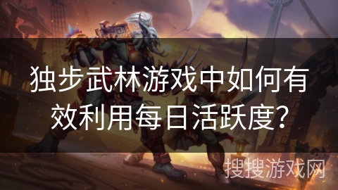 独步武林游戏中如何有效利用每日活跃度？