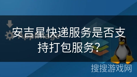 安吉星快递服务是否支持打包服务? 安吉星快递服务是否支持打包服务?
