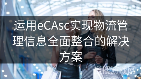 运用eCAsc实现物流管理信息全面整合的解决方案