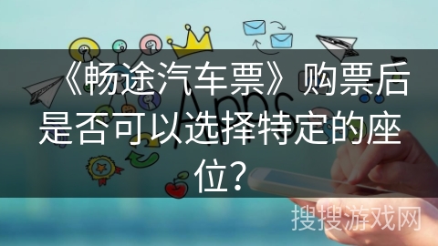 《畅途汽车票》购票后是否可以选择特定的座位? 《畅途汽车票》购票后是否可以选择特定的座位?