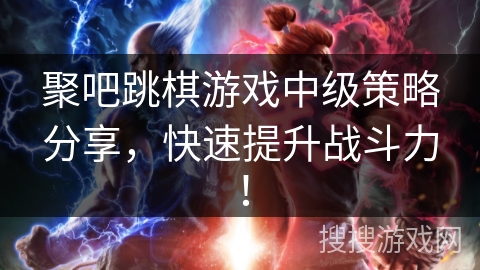 聚吧跳棋游戏中级策略分享，快速提升战斗力！