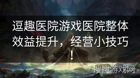 逗趣医院游戏医院整体效益提升，经营小技巧！