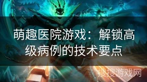 萌趣医院游戏：解锁高级病例的技术要点