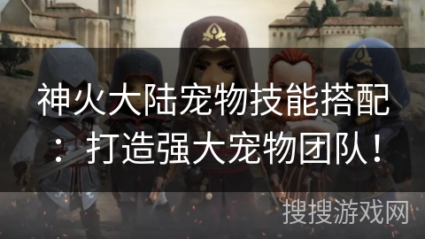 神火大陆宠物技能搭配：打造强大宠物团队！