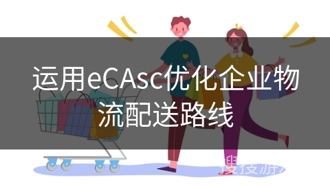 运用eCAsc优化企业物流配送路线