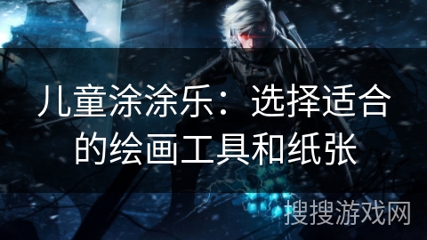 儿童涂涂乐：选择适合的绘画工具和纸张