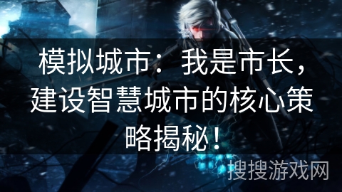 模拟城市：我是市长，建设智慧城市的核心策略揭秘！