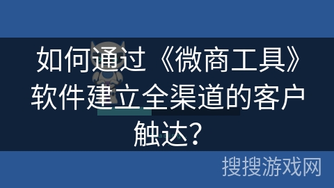 如何通过《微商工具》软件建立全渠道的客户触达? 如何通过《微商工具》软件建立全渠道的客户触达?