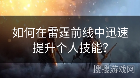 如何在雷霆前线中迅速提升个人技能？