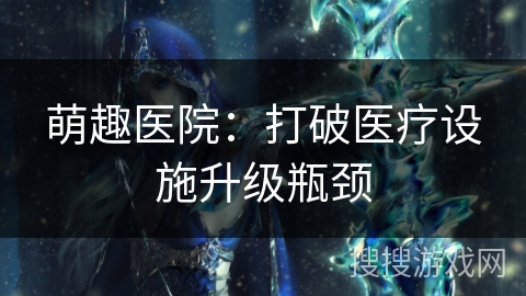 萌趣医院:打破医疗设施升级瓶颈 萌趣医院:打破医疗设施升级瓶颈