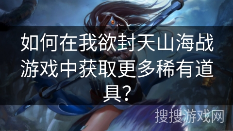 如何在我欲封天山海战游戏中获取更多稀有道具？