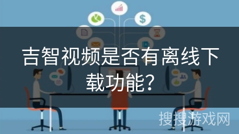 吉智视频是否有离线下载功能? 吉智视频是否有离线下载功能?