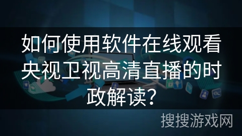 如何使用软件在线观看央视卫视高清直播的时政解读? 如何使用软件在线观看央视卫视高清直播的时政解读?