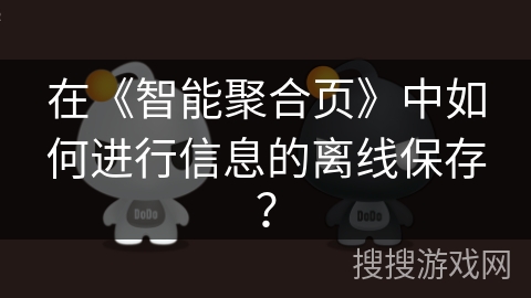 在《智能聚合页》中如何进行信息的离线保存? 在《智能聚合页》中如何进行信息的离线保存?
