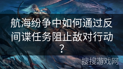 航海纷争中如何通过反间谍任务阻止敌对行动？