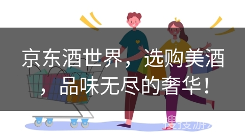 京东酒世界，选购美酒，品味无尽的奢华！