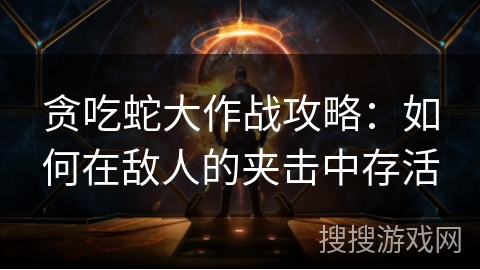 贪吃蛇大作战攻略：如何在敌人的夹击中存活