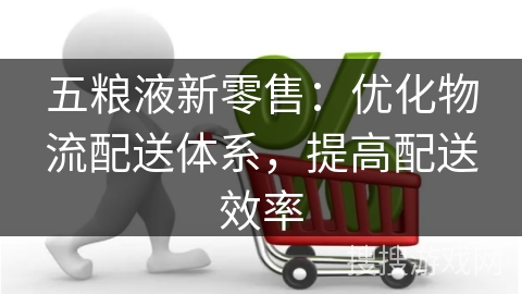 五粮液新零售：优化物流配送体系，提高配送效率