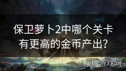 保卫萝卜2中哪个关卡有更高的金币产出？