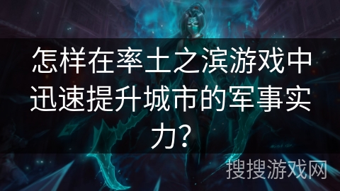 怎样在率土之滨游戏中迅速提升城市的军事实力? 怎样在率土之滨游戏中迅速提升城市的军事实力?