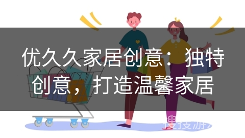 优久久家居创意：独特创意，打造温馨家居