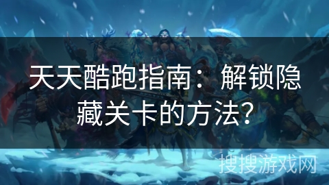 天天酷跑指南：解锁隐藏关卡的方法？