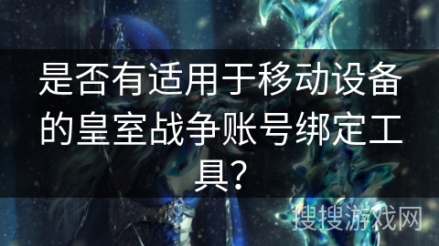 是否有适用于移动设备的皇室战争账号绑定工具？