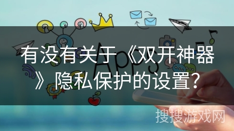 有没有关于《双开神器》隐私保护的设置？