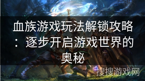 血族游戏玩法解锁攻略：逐步开启游戏世界的奥秘