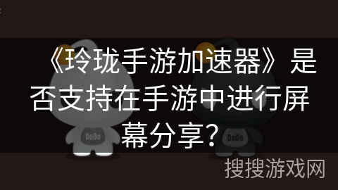 《玲珑手游加速器》是否支持在手游中进行屏幕分享? 《玲珑手游加速器》是否支持在手游中进行屏幕分享?