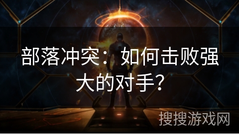 部落冲突:如何击败强大的对手? 部落冲突:如何击败强大的对手?