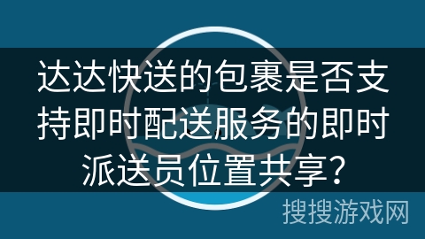 达达快送的包裹是否支持即时配送服务的即时派送员位置共享? 达达快送的包裹是否支持即时配送服务的即时派送员位置共享?
