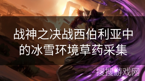 战神之决战西伯利亚中的冰雪环境草药采集 战神之决战西伯利亚中的冰雪环境草药采集