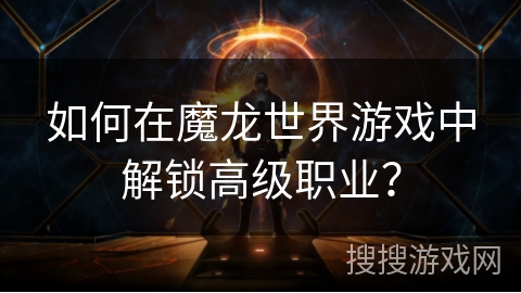 如何在魔龙世界游戏中解锁高级职业？