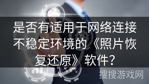 是否有适用于网络连接不稳定环境的《照片恢复还原》软件？