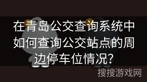 在青岛公交查询系统中如何查询公交站点的周边停车位情况? 在青岛公交查询系统中如何查询公交站点的周边停车位情况?