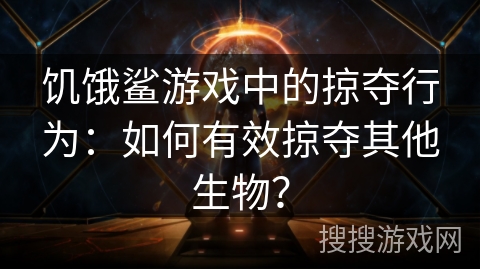 饥饿鲨游戏中的掠夺行为：如何有效掠夺其他生物？