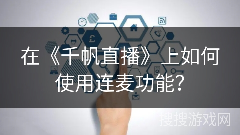 在《千帆直播》上如何使用连麦功能? 在《千帆直播》上如何使用连麦功能?