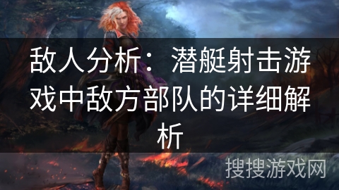 敌人分析：潜艇射击游戏中敌方部队的详细解析