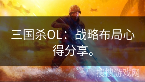 三国杀OL:战略布局心得分享。 三国杀OL:战略布局心得分享。