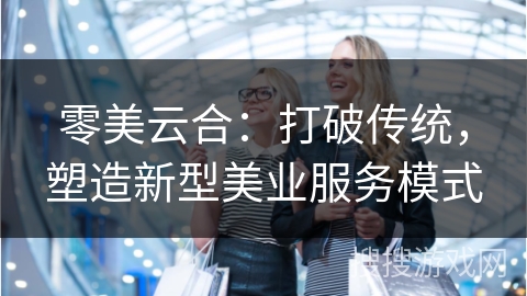 零美云合：打破传统，塑造新型美业服务模式