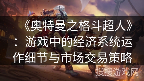 《奥特曼之格斗超人》:游戏中的经济系统运作细节与市场交易策略 《奥特曼之格斗超人》:游戏中的经济系统运作细节与市场交易策略