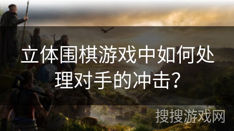 立体围棋游戏中如何处理对手的冲击? 立体围棋游戏中如何处理对手的冲击?