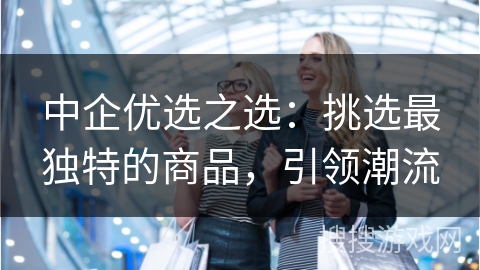 中企优选之选：挑选最独特的商品，引领潮流