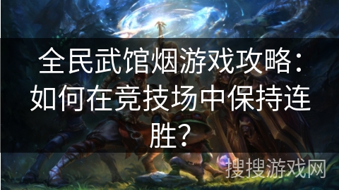 全民武馆烟游戏攻略：如何在竞技场中保持连胜？