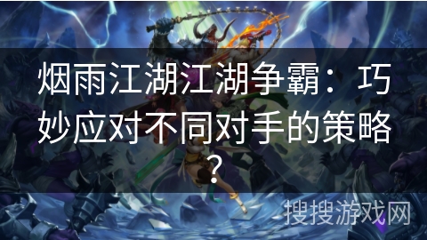 烟雨江湖江湖争霸:巧妙应对不同对手的策略? 烟雨江湖江湖争霸:巧妙应对不同对手的策略?