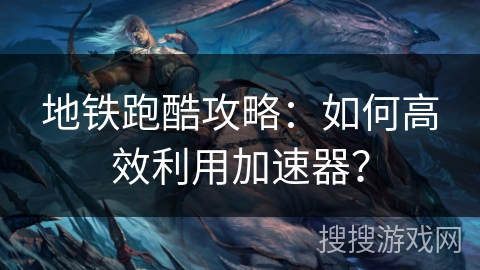 地铁跑酷攻略：如何高效利用加速器？