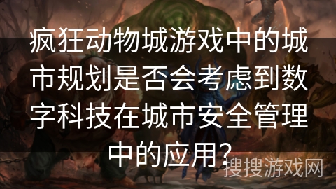 疯狂动物城游戏中的城市规划是否会考虑到数字科技在城市安全管理中的应用? 疯狂动物城游戏中的城市规划是否会考虑到数字科技在城市安全管理中的应用?