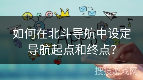 如何在北斗导航中设定导航起点和终点？